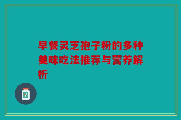 早餐灵芝孢子粉的多种美味吃法推荐与营养解析
