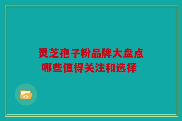 灵芝孢子粉品牌大盘点 哪些值得关注和选择