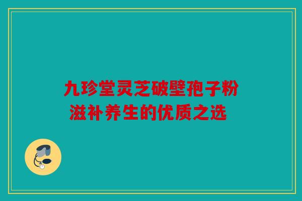 九珍堂灵芝破壁孢子粉 滋补养生的优质之选