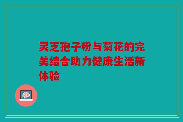 灵芝孢子粉与菊花的完美结合助力健康生活新体验