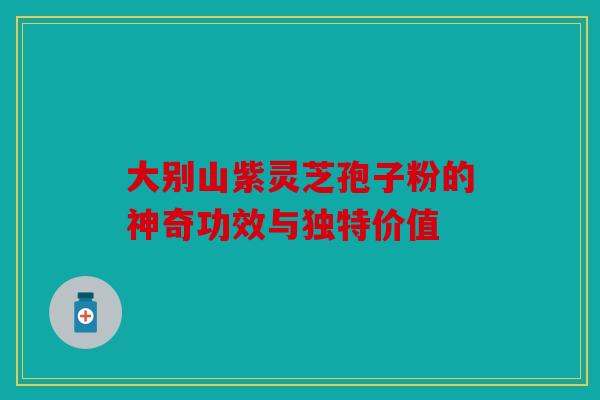 大别山紫灵芝孢子粉的神奇功效与独特价值