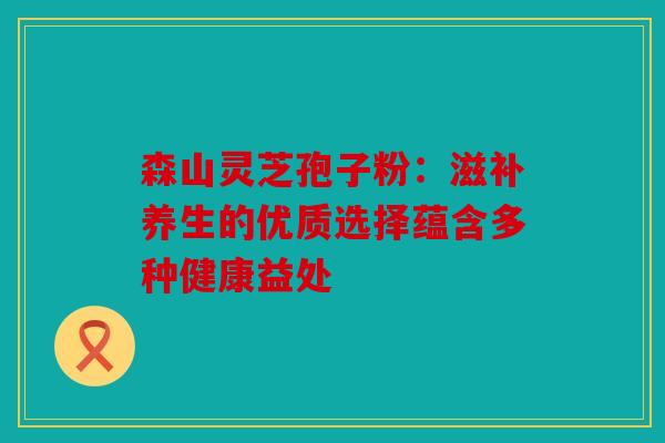 森山灵芝孢子粉：滋补养生的优质选择蕴含多种健康益处