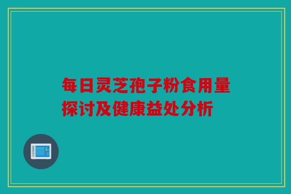 每日灵芝孢子粉食用量探讨及健康益处分析