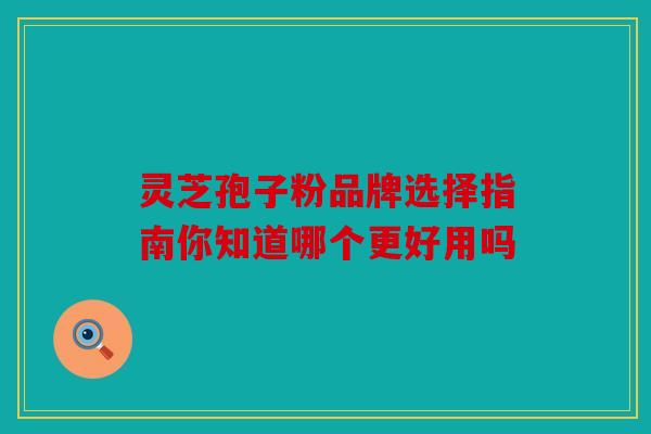 灵芝孢子粉品牌选择指南你知道哪个更好用吗