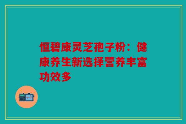 恒碧康灵芝孢子粉：健康养生新选择营养丰富功效多