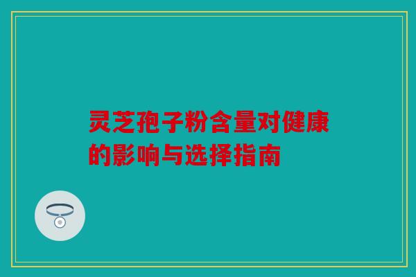 灵芝孢子粉含量对健康的影响与选择指南
