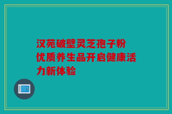 汉苑破壁灵芝孢子粉 优质养生品开启健康活力新体验