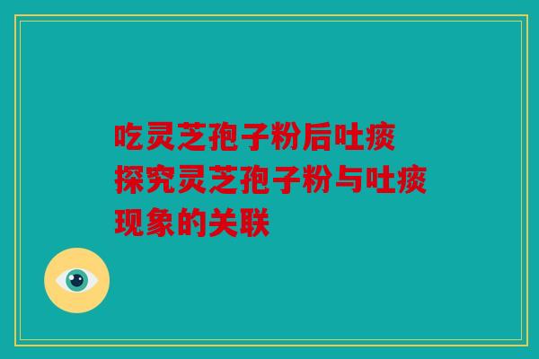 吃灵芝孢子粉后吐痰 探究灵芝孢子粉与吐痰现象的关联