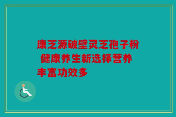 康芝源破壁灵芝孢子粉 健康养生新选择营养丰富功效多