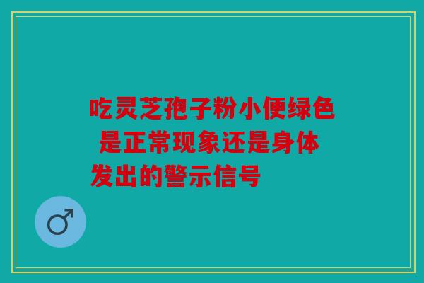 吃灵芝孢子粉小便绿色 是正常现象还是身体发出的警示信号