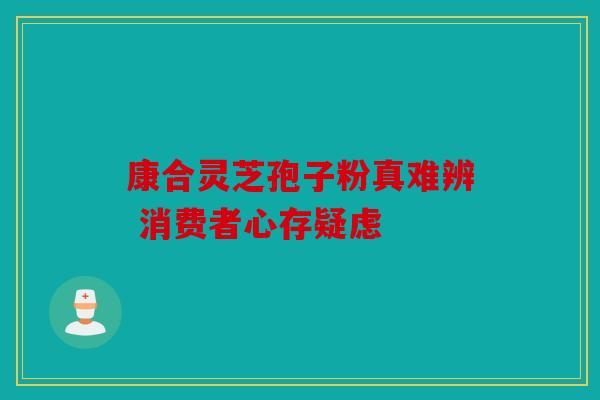 康合灵芝孢子粉真难辨 消费者心存疑虑