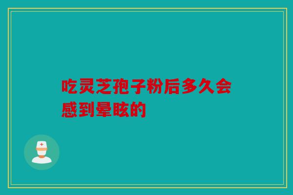吃灵芝孢子粉后多久会感到晕眩的