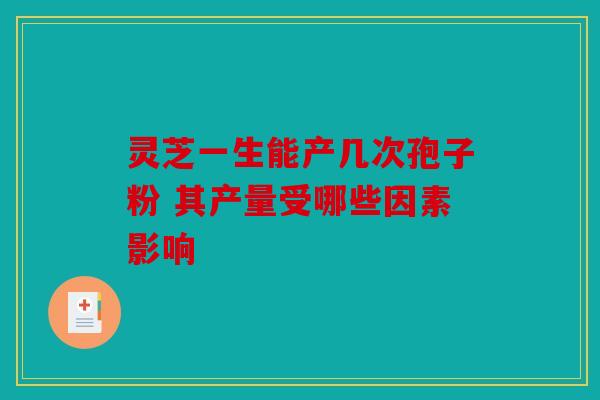 灵芝一生能产几次孢子粉 其产量受哪些因素影响