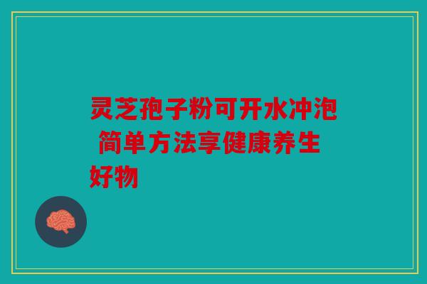 灵芝孢子粉可开水冲泡 简单方法享健康养生好物