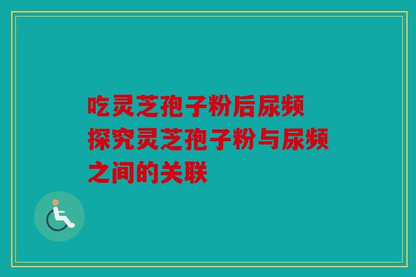 吃灵芝孢子粉后尿频 探究灵芝孢子粉与尿频之间的关联