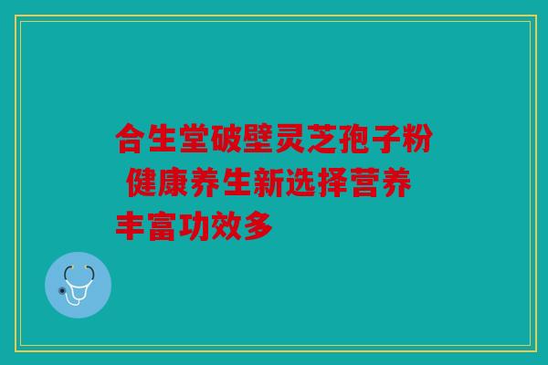 合生堂破壁灵芝孢子粉 健康养生新选择营养丰富功效多