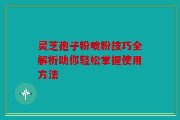 灵芝孢子粉喷粉技巧全解析助你轻松掌握使用方法