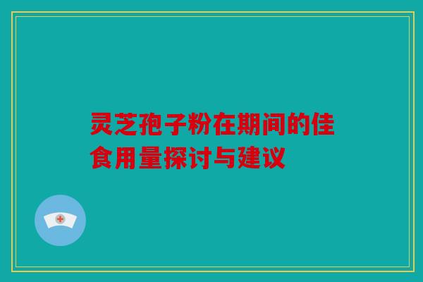 灵芝孢子粉在期间的佳食用量探讨与建议