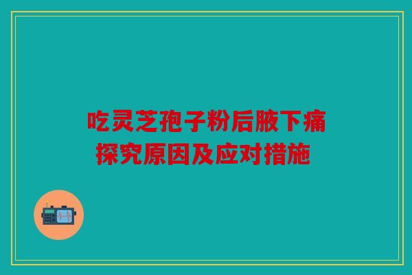 吃灵芝孢子粉后腋下痛 探究原因及应对措施