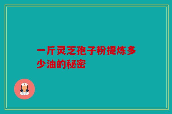 一斤灵芝孢子粉提炼多少油的秘密