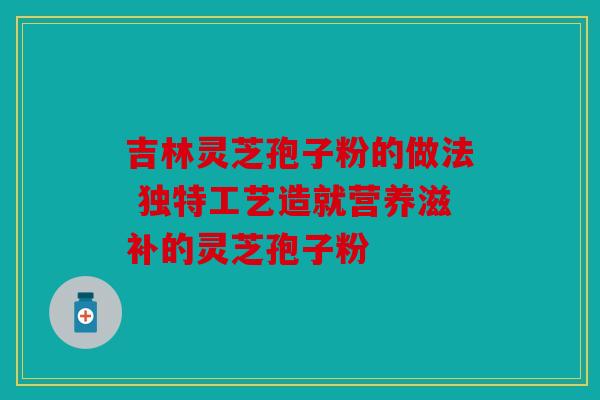 吉林灵芝孢子粉的做法 独特工艺造就营养滋补的灵芝孢子粉