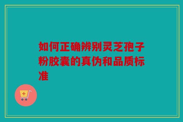 如何正确辨别灵芝孢子粉胶囊的真伪和品质标准
