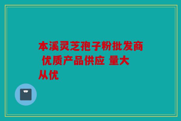 本溪灵芝孢子粉批发商 优质产品供应 量大从优