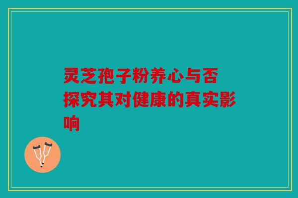 灵芝孢子粉养心与否 探究其对健康的真实影响
