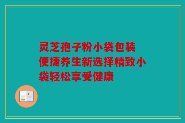 灵芝孢子粉小袋包装 便捷养生新选择精致小袋轻松享受健康
