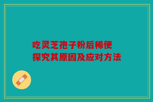 吃灵芝孢子粉后稀便 探究其原因及应对方法