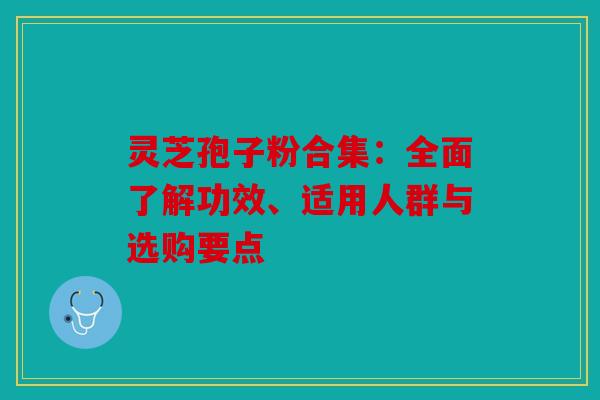 灵芝孢子粉合集：全面了解功效、适用人群与选购要点
