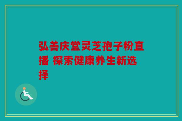 弘善庆堂灵芝孢子粉直播 探索健康养生新选择