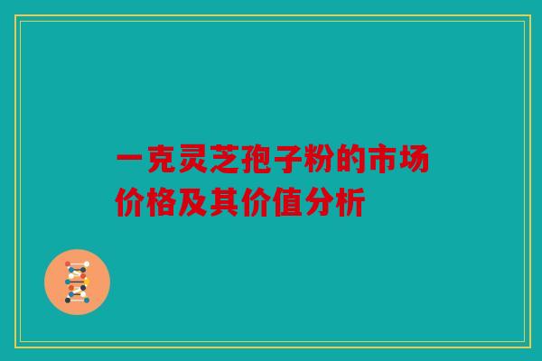 一克灵芝孢子粉的市场价格及其价值分析