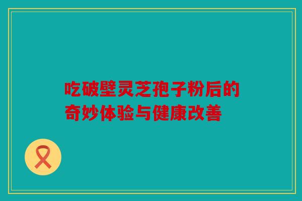 吃破壁灵芝孢子粉后的奇妙体验与健康改善