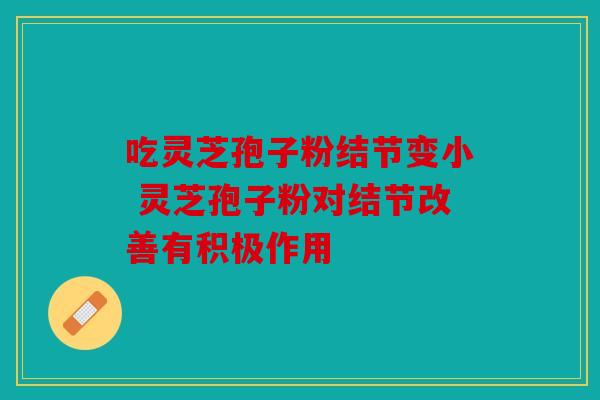 吃灵芝孢子粉结节变小 灵芝孢子粉对结节改善有积极作用