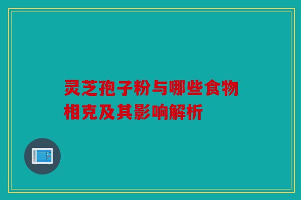 灵芝孢子粉与哪些食物相克及其影响解析