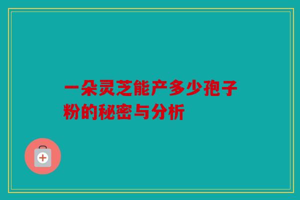 一朵灵芝能产多少孢子粉的秘密与分析