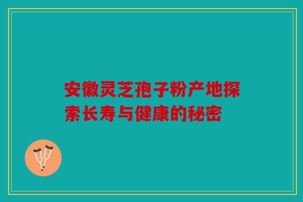 安徽灵芝孢子粉产地探索长寿与健康的秘密