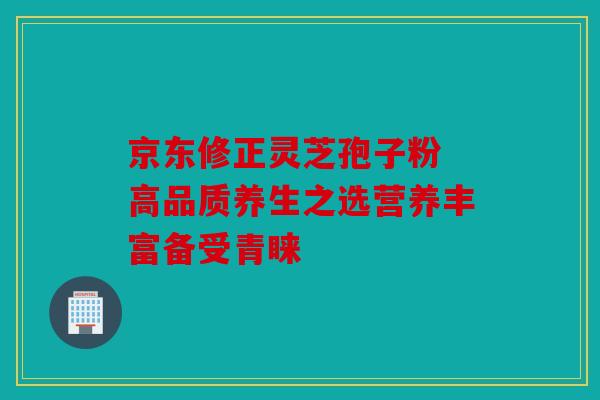 京东修正灵芝孢子粉 高品质养生之选营养丰富备受青睐