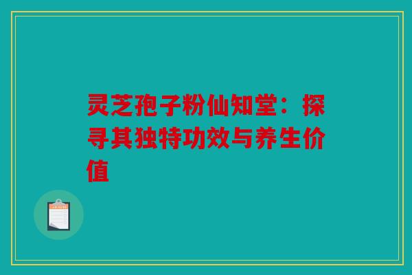 灵芝孢子粉仙知堂：探寻其独特功效与养生价值