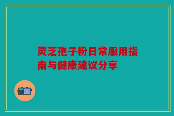 灵芝孢子粉日常服用指南与健康建议分享
