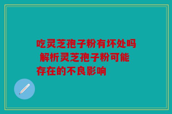 吃灵芝孢子粉有坏处吗 解析灵芝孢子粉可能存在的不良影响