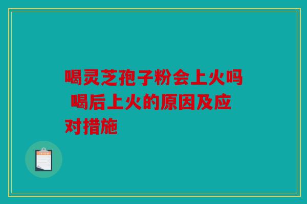 喝灵芝孢子粉会上火吗 喝后上火的原因及应对措施