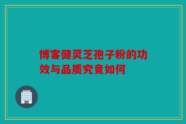 博客健灵芝孢子粉的功效与品质究竟如何
