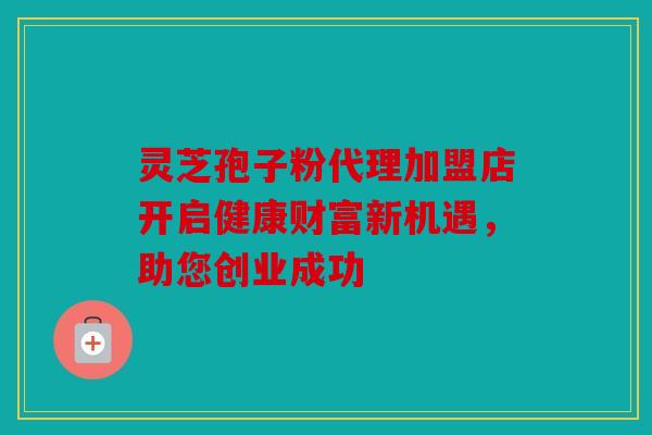 灵芝孢子粉代理加盟店开启健康财富新机遇，助您创业成功
