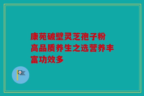 康苑破壁灵芝孢子粉 高品质养生之选营养丰富功效多