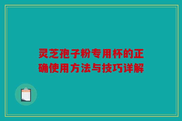 灵芝孢子粉专用杯的正确使用方法与技巧详解