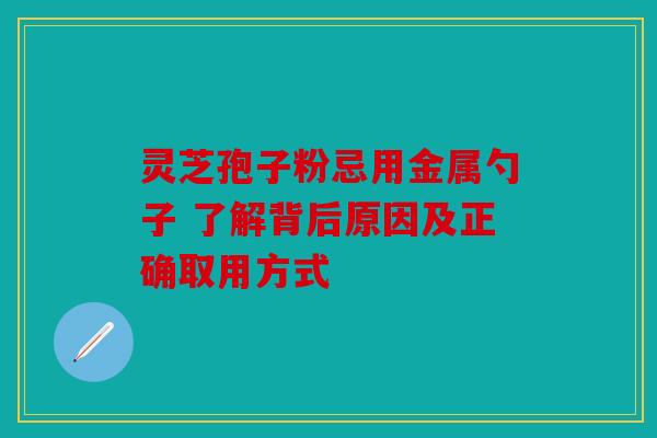 灵芝孢子粉忌用金属勺子 了解背后原因及正确取用方式
