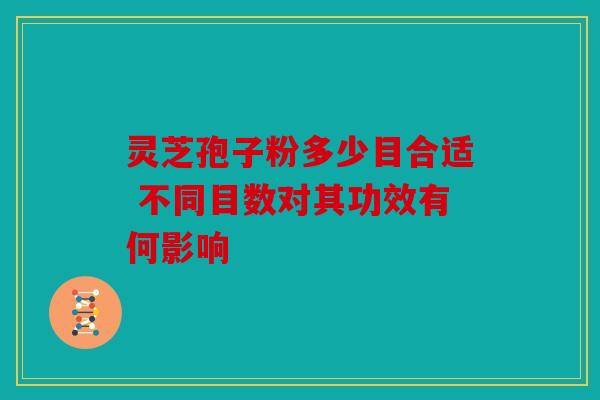 灵芝孢子粉多少目合适 不同目数对其功效有何影响
