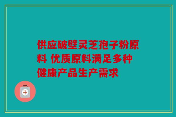 供应破壁灵芝孢子粉原料 优质原料满足多种健康产品生产需求